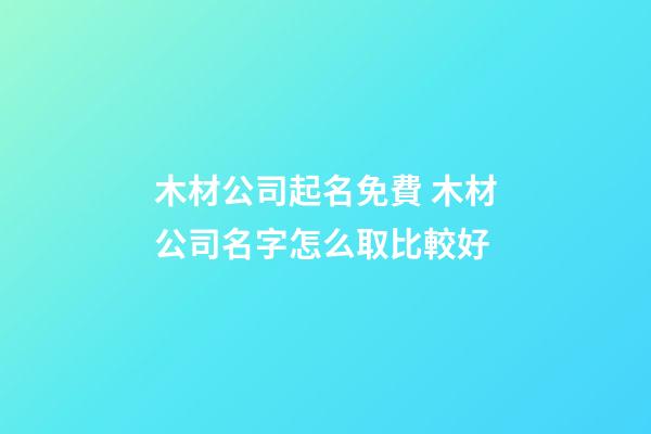 木材公司起名免費 木材公司名字怎么取比較好-第1張-公司起名-玄機派